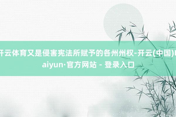开云体育又是侵害宪法所赋予的各州州权-开云(中国)Kaiyun·官方网站 - 登录入口