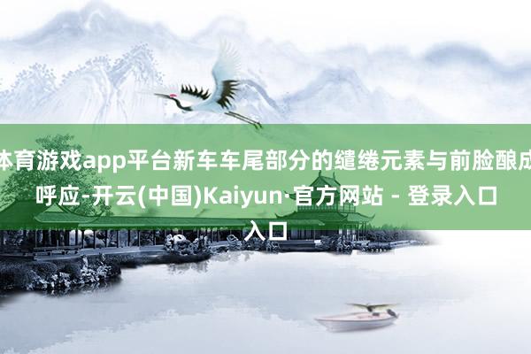 体育游戏app平台新车车尾部分的缱绻元素与前脸酿成呼应-开云(中国)Kaiyun·官方网站 - 登录入口