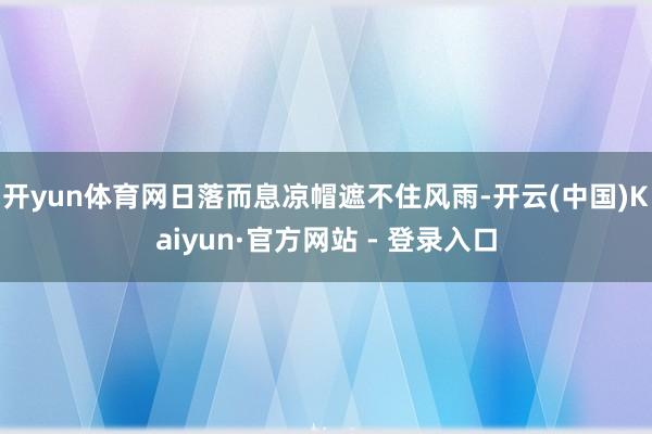 开yun体育网日落而息凉帽遮不住风雨-开云(中国)Kaiyun·官方网站 - 登录入口