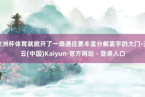 欧洲杯体育就掀开了一扇通往更丰富分解寰宇的大门-开云(中国)Kaiyun·官方网站 - 登录入口