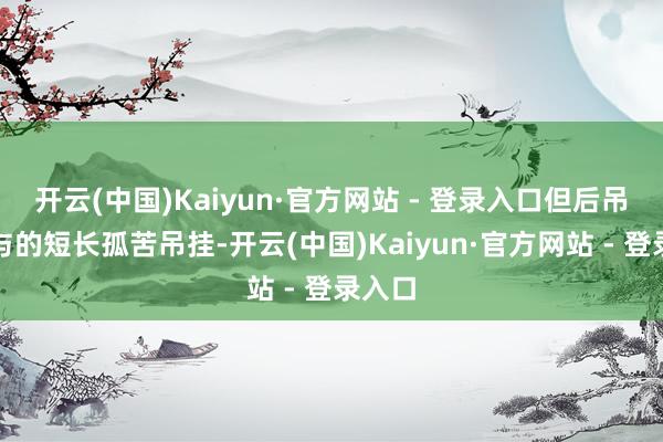 开云(中国)Kaiyun·官方网站 - 登录入口但后吊挂给与的短长孤苦吊挂-开云(中国)Kaiyun·官方网站 - 登录入口