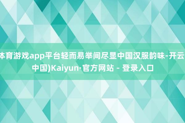 体育游戏app平台轻而易举间尽显中国汉服韵味-开云(中国)Kaiyun·官方网站 - 登录入口