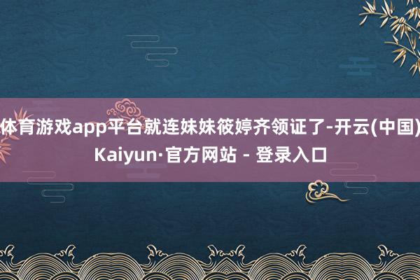 体育游戏app平台就连妹妹筱婷齐领证了-开云(中国)Kaiyun·官方网站 - 登录入口