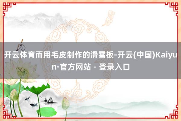 开云体育而用毛皮制作的滑雪板-开云(中国)Kaiyun·官方网站 - 登录入口