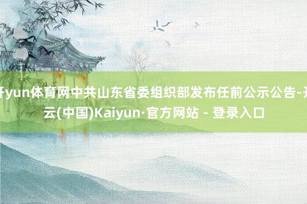 开yun体育网中共山东省委组织部发布任前公示公告-开云(中国)Kaiyun·官方网站 - 登录入口