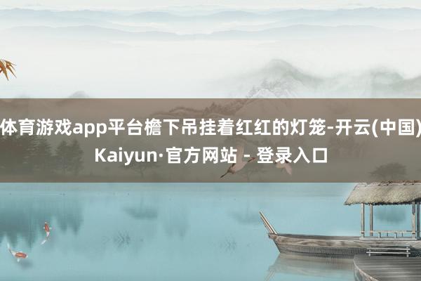 体育游戏app平台檐下吊挂着红红的灯笼-开云(中国)Kaiyun·官方网站 - 登录入口