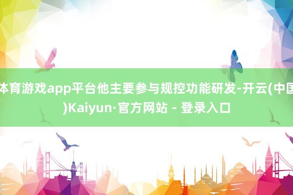 体育游戏app平台他主要参与规控功能研发-开云(中国)Kaiyun·官方网站 - 登录入口
