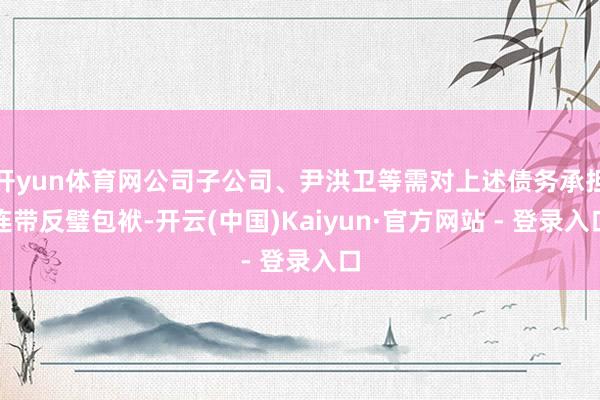 开yun体育网公司子公司、尹洪卫等需对上述债务承担连带反璧包袱-开云(中国)Kaiyun·官方网站 - 登录入口