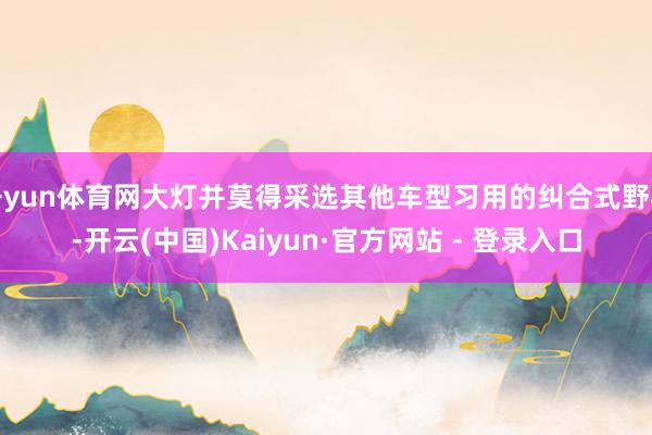 开yun体育网大灯并莫得采选其他车型习用的纠合式野心-开云(中国)Kaiyun·官方网站 - 登录入口