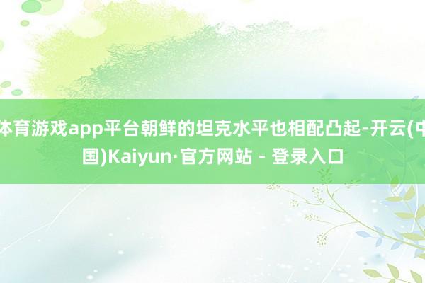体育游戏app平台朝鲜的坦克水平也相配凸起-开云(中国)Kaiyun·官方网站 - 登录入口
