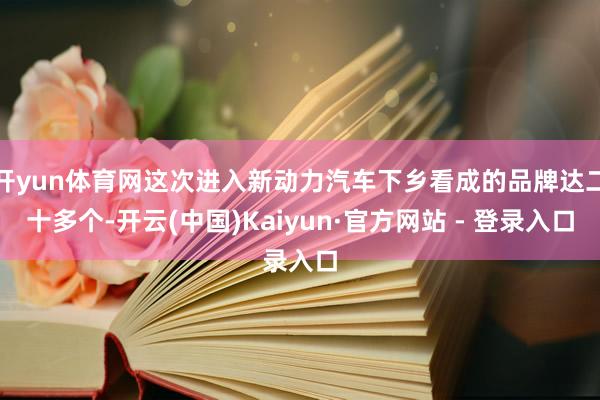 开yun体育网这次进入新动力汽车下乡看成的品牌达二十多个-开云(中国)Kaiyun·官方网站 - 登录入口