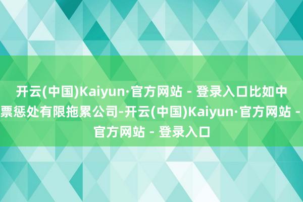 开云(中国)Kaiyun·官方网站 - 登录入口比如中央汇金钞票惩处有限拖累公司-开云(中国)Kaiyun·官方网站 - 登录入口