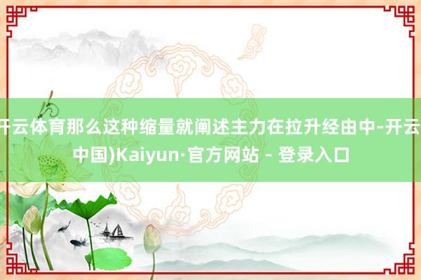 开云体育那么这种缩量就阐述主力在拉升经由中-开云(中国)Kaiyun·官方网站 - 登录入口