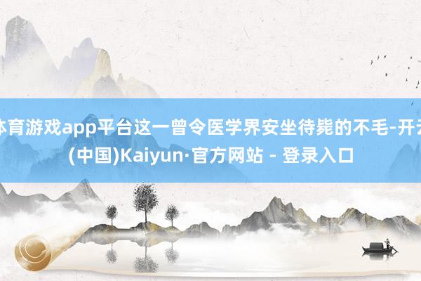 体育游戏app平台这一曾令医学界安坐待毙的不毛-开云(中国)Kaiyun·官方网站 - 登录入口