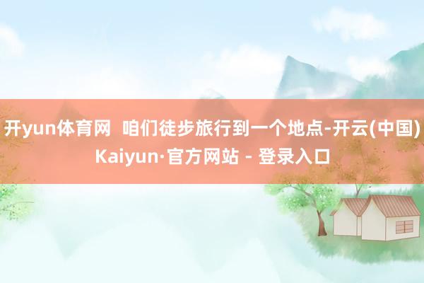 开yun体育网  咱们徒步旅行到一个地点-开云(中国)Kaiyun·官方网站 - 登录入口