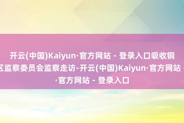 开云(中国)Kaiyun·官方网站 - 登录入口吸收铜陵市义安区监察委员会监察走访-开云(中国)Kaiyun·官方网站 - 登录入口