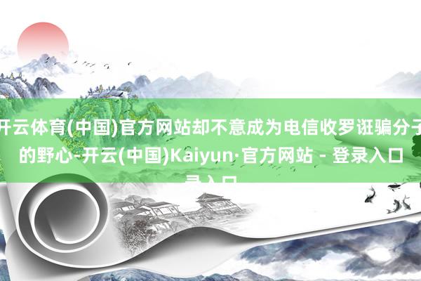 开云体育(中国)官方网站却不意成为电信收罗诳骗分子的野心-开云(中国)Kaiyun·官方网站 - 登录入口