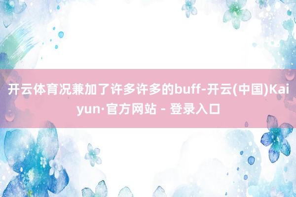开云体育况兼加了许多许多的buff-开云(中国)Kaiyun·官方网站 - 登录入口