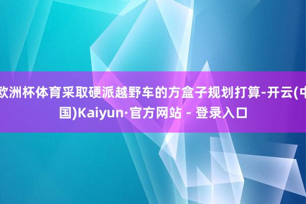 欧洲杯体育采取硬派越野车的方盒子规划打算-开云(中国)Kaiyun·官方网站 - 登录入口