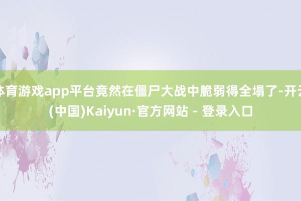 体育游戏app平台竟然在僵尸大战中脆弱得全塌了-开云(中国)Kaiyun·官方网站 - 登录入口