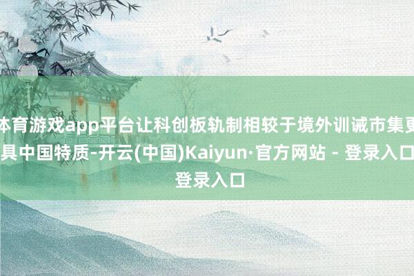体育游戏app平台让科创板轨制相较于境外训诫市集更具中国特质-开云(中国)Kaiyun·官方网站 - 登录入口