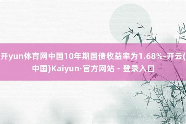 开yun体育网中国10年期国债收益率为1.68%-开云(中国)Kaiyun·官方网站 - 登录入口