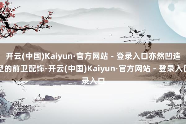 开云(中国)Kaiyun·官方网站 - 登录入口亦然凹造型的前卫配饰-开云(中国)Kaiyun·官方网站 - 登录入口