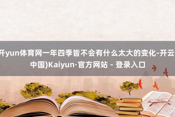开yun体育网一年四季皆不会有什么太大的变化-开云(中国)Kaiyun·官方网站 - 登录入口