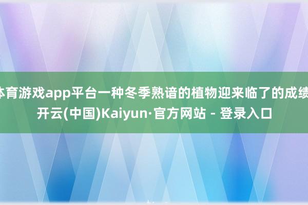 体育游戏app平台一种冬季熟谙的植物迎来临了的成绩-开云(中国)Kaiyun·官方网站 - 登录入口