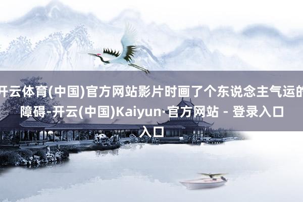 开云体育(中国)官方网站影片时画了个东说念主气运的障碍-开云(中国)Kaiyun·官方网站 - 登录入口