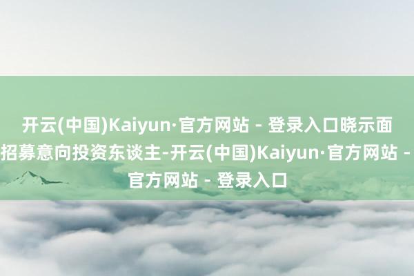 开云(中国)Kaiyun·官方网站 - 登录入口晓示面向社会预招募意向投资东谈主-开云(中国)Kaiyun·官方网站 - 登录入口