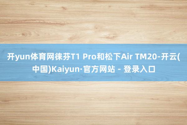 开yun体育网徕芬T1 Pro和松下Air TM20-开云(中国)Kaiyun·官方网站 - 登录入口