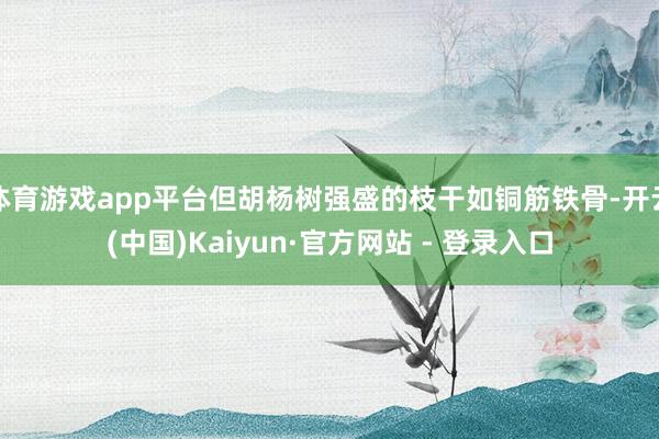 体育游戏app平台但胡杨树强盛的枝干如铜筋铁骨-开云(中国)Kaiyun·官方网站 - 登录入口