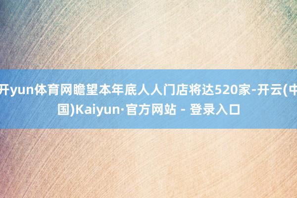 开yun体育网瞻望本年底人人门店将达520家-开云(中国)Kaiyun·官方网站 - 登录入口