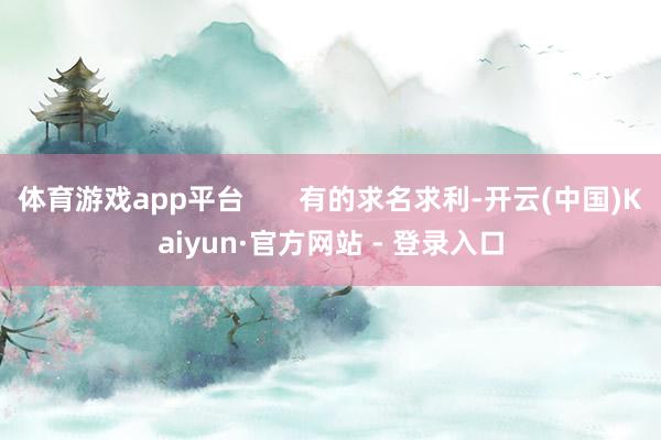 体育游戏app平台       有的求名求利-开云(中国)Kaiyun·官方网站 - 登录入口