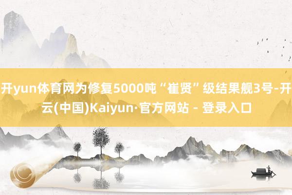 开yun体育网为修复5000吨“崔贤”级结果舰3号-开云(中国)Kaiyun·官方网站 - 登录入口