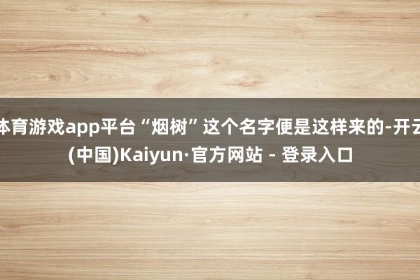体育游戏app平台“烟树”这个名字便是这样来的-开云(中国)Kaiyun·官方网站 - 登录入口
