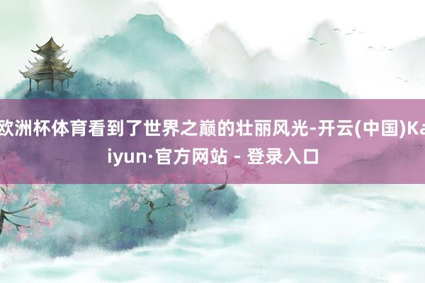 欧洲杯体育看到了世界之巅的壮丽风光-开云(中国)Kaiyun·官方网站 - 登录入口