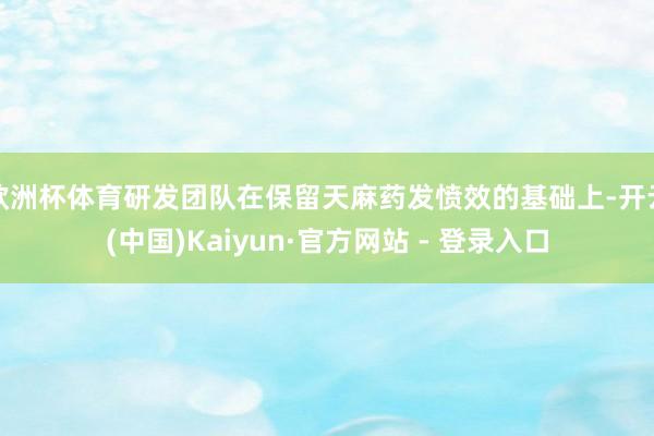 欧洲杯体育研发团队在保留天麻药发愤效的基础上-开云(中国)Kaiyun·官方网站 - 登录入口