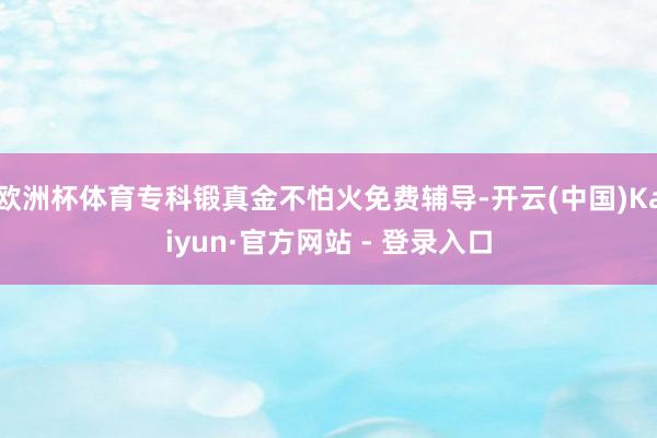 欧洲杯体育专科锻真金不怕火免费辅导-开云(中国)Kaiyun·官方网站 - 登录入口