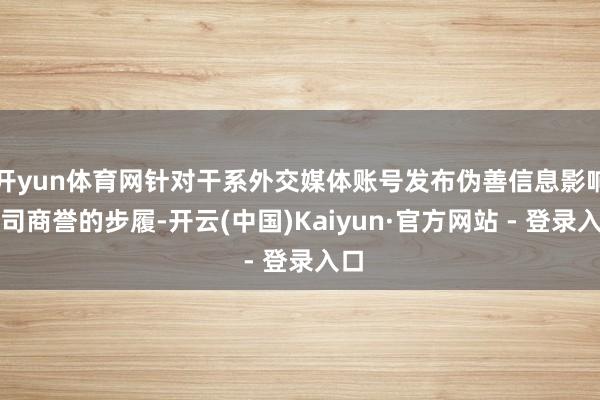 开yun体育网针对干系外交媒体账号发布伪善信息影响公司商誉的步履-开云(中国)Kaiyun·官方网站 - 登录入口