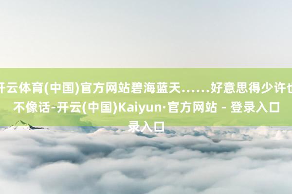 开云体育(中国)官方网站碧海蓝天……好意思得少许也不像话-开云(中国)Kaiyun·官方网站 - 登录入口