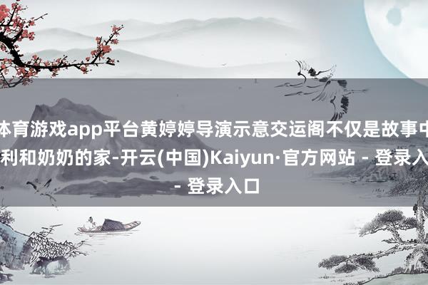 体育游戏app平台黄婷婷导演示意交运阁不仅是故事中奥利和奶奶的家-开云(中国)Kaiyun·官方网站 - 登录入口