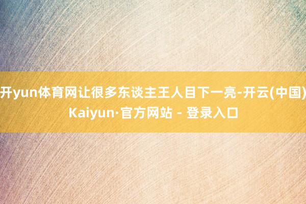 开yun体育网让很多东谈主王人目下一亮-开云(中国)Kaiyun·官方网站 - 登录入口