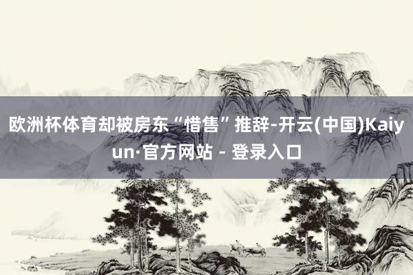 欧洲杯体育却被房东“惜售”推辞-开云(中国)Kaiyun·官方网站 - 登录入口