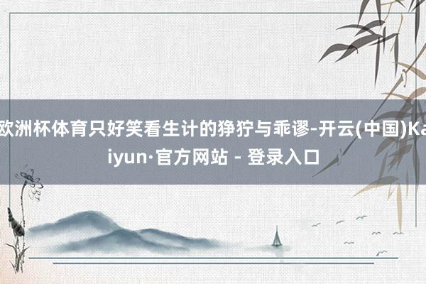 欧洲杯体育只好笑看生计的狰狞与乖谬-开云(中国)Kaiyun·官方网站 - 登录入口