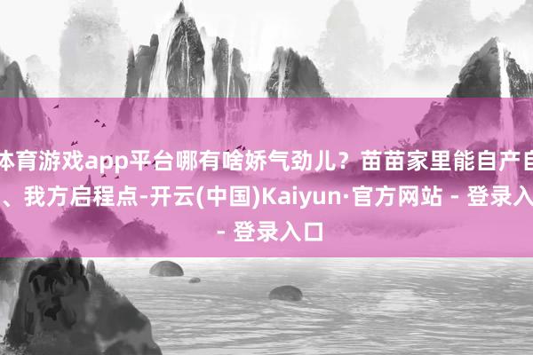体育游戏app平台哪有啥娇气劲儿？苗苗家里能自产自销、我方启程点-开云(中国)Kaiyun·官方网站 - 登录入口