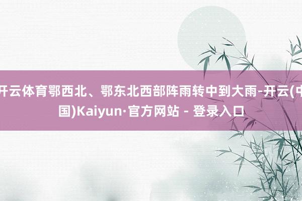 开云体育鄂西北、鄂东北西部阵雨转中到大雨-开云(中国)Kaiyun·官方网站 - 登录入口