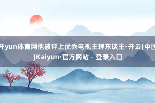 开yun体育网他被评上优秀电视主理东谈主-开云(中国)Kaiyun·官方网站 - 登录入口