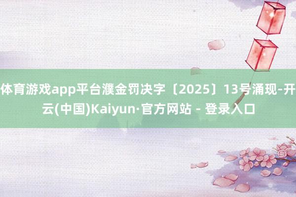 体育游戏app平台濮金罚决字〔2025〕13号涌现-开云(中国)Kaiyun·官方网站 - 登录入口
